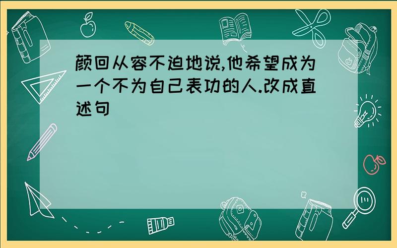 颜回从容不迫地说,他希望成为一个不为自己表功的人.改成直述句