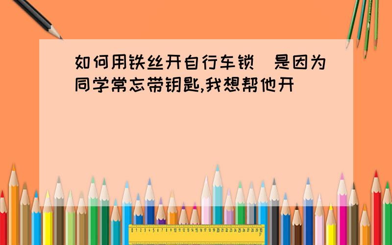 如何用铁丝开自行车锁(是因为同学常忘带钥匙,我想帮他开)