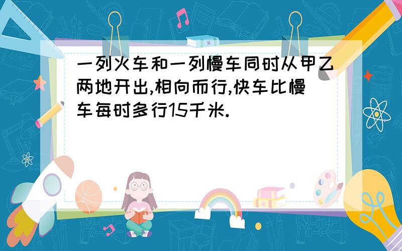 一列火车和一列慢车同时从甲乙两地开出,相向而行,快车比慢车每时多行15千米.