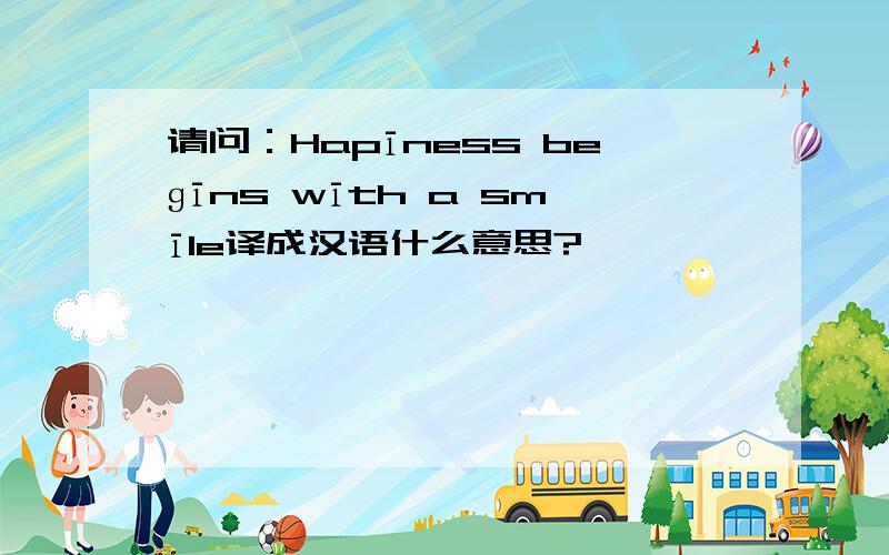 请问：Hapīness beɡīns wīth a smīle译成汉语什么意思?