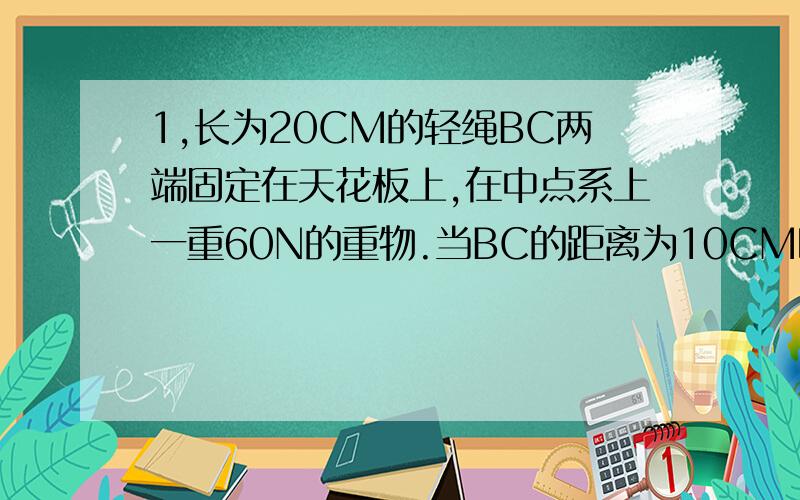 1,长为20CM的轻绳BC两端固定在天花板上,在中点系上一重60N的重物.当BC的距离为10CM时,AB段绳上的拉力为多