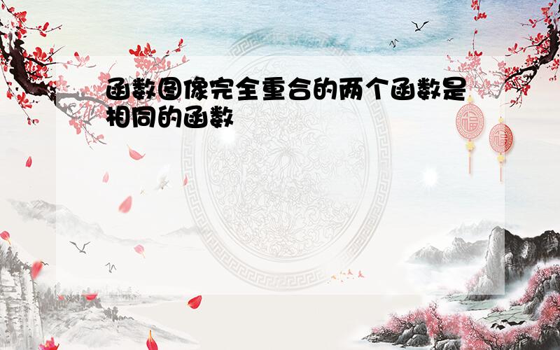 函数图像完全重合的两个函数是相同的函数