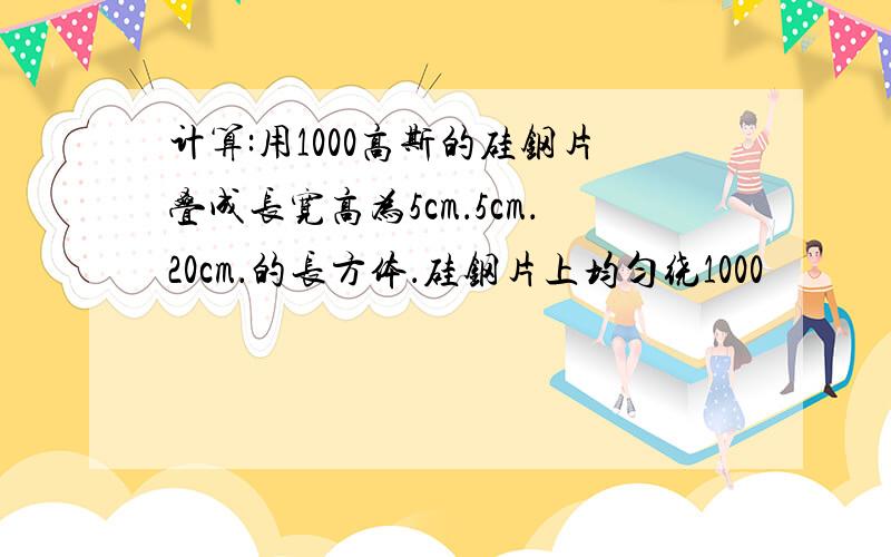 计算:用1000高斯的硅钢片叠成长宽高为5cm．5cm．20cm．的长方体．硅钢片上均匀绕1000