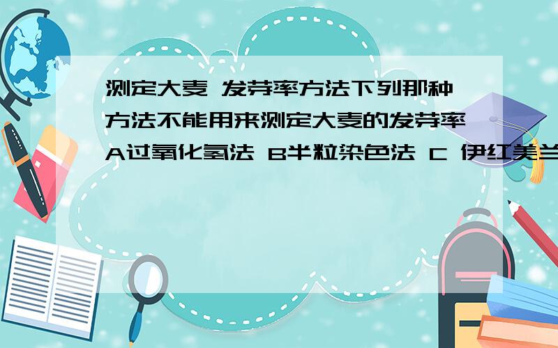 测定大麦 发芽率方法下列那种方法不能用来测定大麦的发芽率A过氧化氢法 B半粒染色法 C 伊红美兰染色法 D普通发芽法