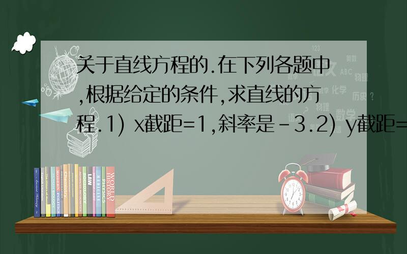 关于直线方程的.在下列各题中,根据给定的条件,求直线的方程.1) x截距=1,斜率是-3.2) y截距=-4,斜率是5.