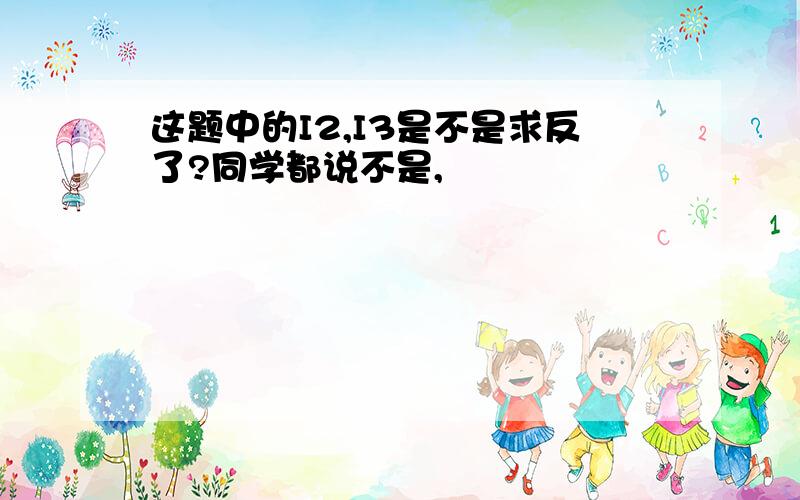 这题中的I2,I3是不是求反了?同学都说不是,