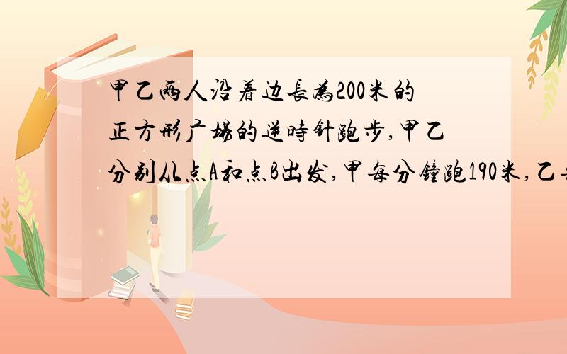 甲乙两人沿着边长为200米的正方形广场的逆时针跑步,甲乙分别从点A和点B出发,甲每分钟跑190米,乙每分钟