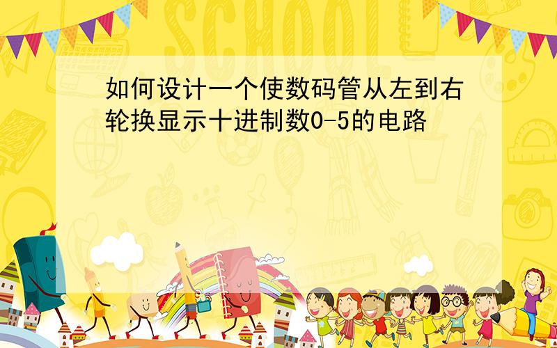 如何设计一个使数码管从左到右轮换显示十进制数0-5的电路