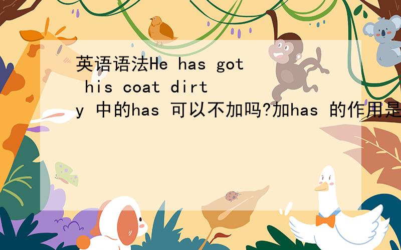 英语语法He has got his coat dirty 中的has 可以不加吗?加has 的作用是什么?这个不是现在