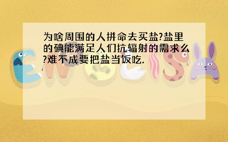 为啥周围的人拼命去买盐?盐里的碘能满足人们抗辐射的需求么?难不成要把盐当饭吃.