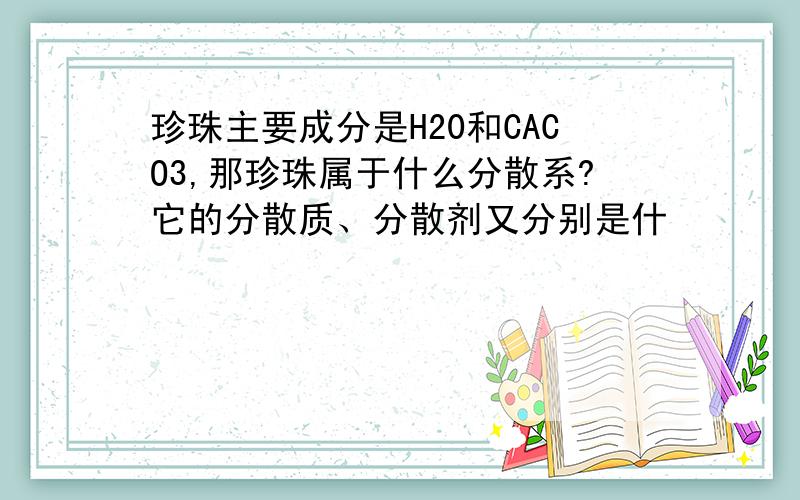 珍珠主要成分是H20和CACO3,那珍珠属于什么分散系?它的分散质、分散剂又分别是什