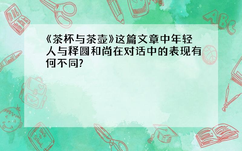 《茶杯与茶壶》这篇文章中年轻人与释圆和尚在对话中的表现有何不同?