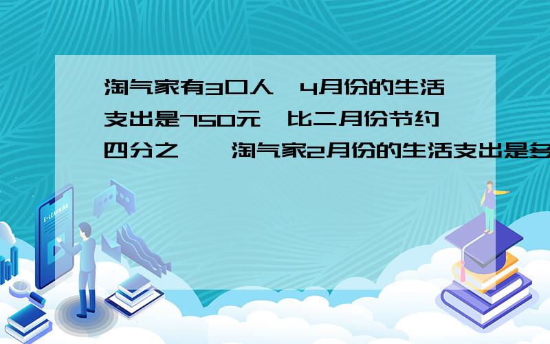 淘气家有3口人,4月份的生活支出是750元,比二月份节约四分之一,淘气家2月份的生活支出是多少元?