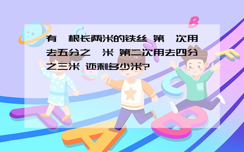 有一根长两米的铁丝 第一次用去五分之一米 第二次用去四分之三米 还剩多少米?