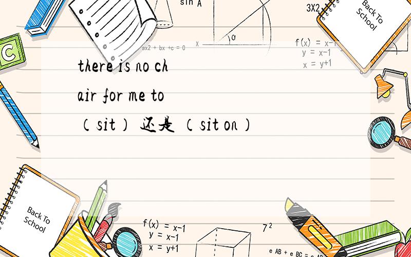 there is no chair for me to （sit） 还是 （sit on）