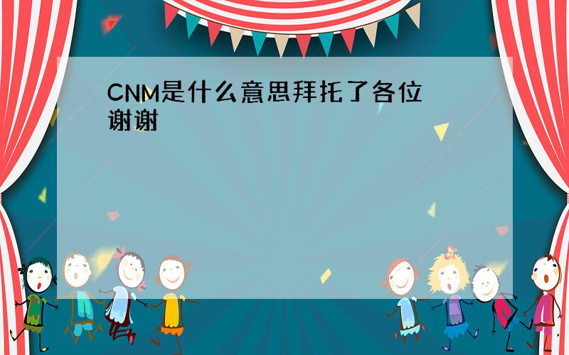 CNM是什么意思拜托了各位 谢谢