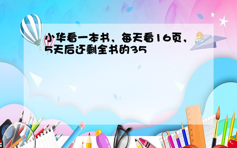 小华看一本书，每天看16页，5天后还剩全书的35