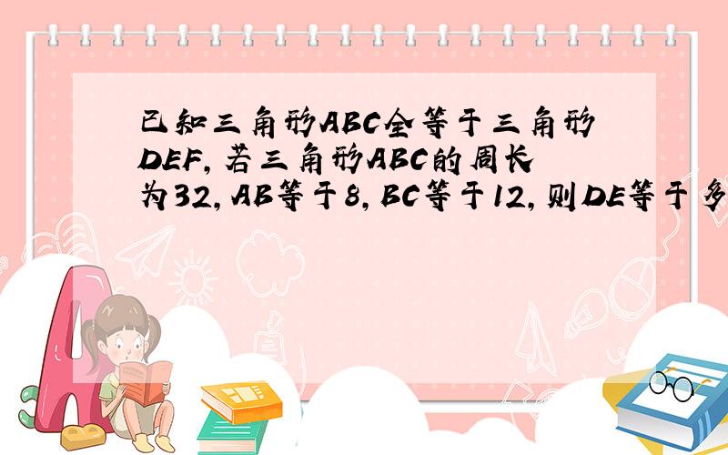 已知三角形ABC全等于三角形DEF,若三角形ABC的周长为32,AB等于8,BC等于12,则DE等于多少?EF等于多少?