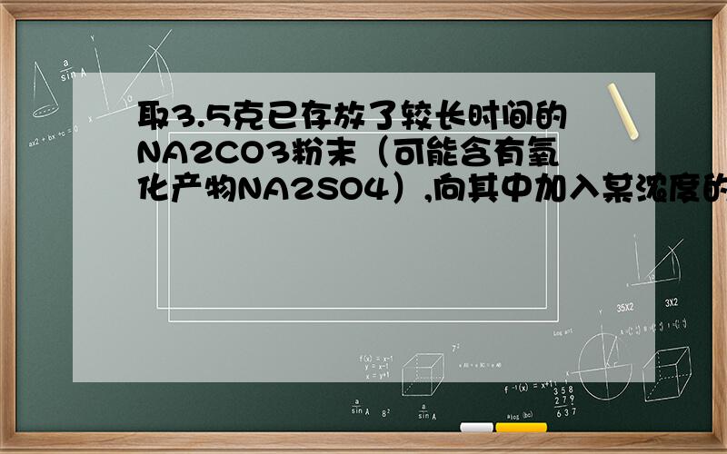 取3.5克已存放了较长时间的NA2CO3粉末（可能含有氧化产物NA2SO4）,向其中加入某浓度的硫酸50ML,加热使其产