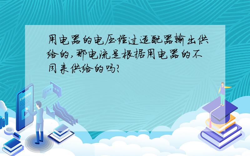 用电器的电压经过适配器输出供给的,那电流是根据用电器的不同来供给的吗?