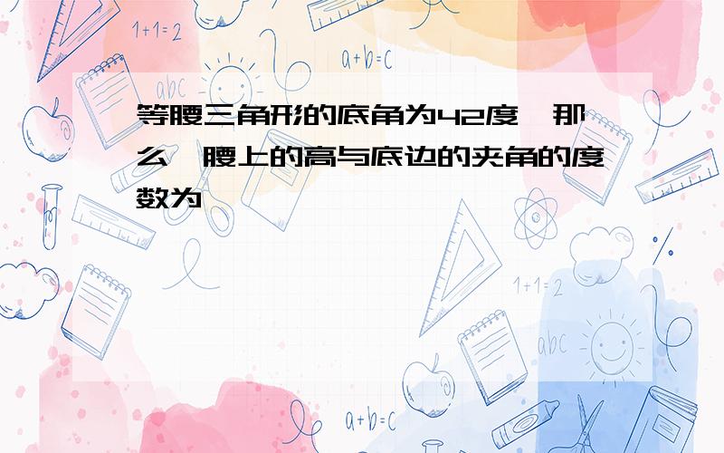 等腰三角形的底角为42度,那么一腰上的高与底边的夹角的度数为