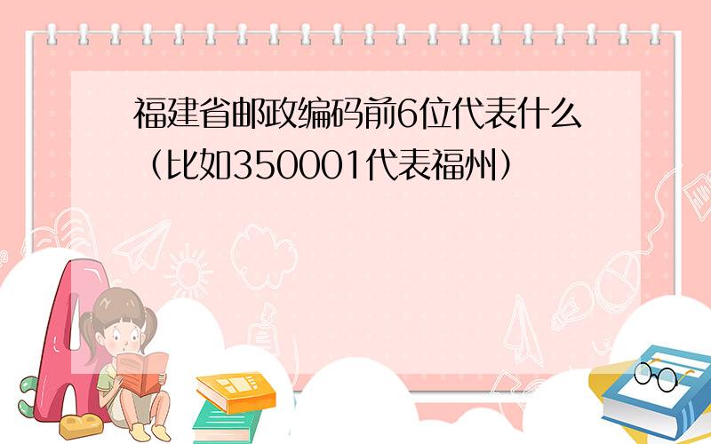 福建省邮政编码前6位代表什么（比如350001代表福州）