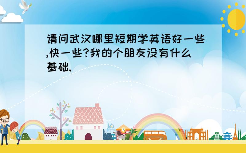 请问武汉哪里短期学英语好一些,快一些?我的个朋友没有什么基础.