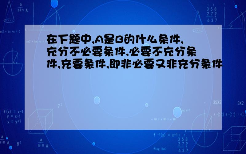 在下题中,A是B的什么条件,充分不必要条件,必要不充分条件,充要条件,即非必要又非充分条件