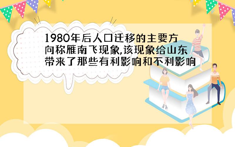 1980年后人口迁移的主要方向称雁南飞现象,该现象给山东带来了那些有利影响和不利影响