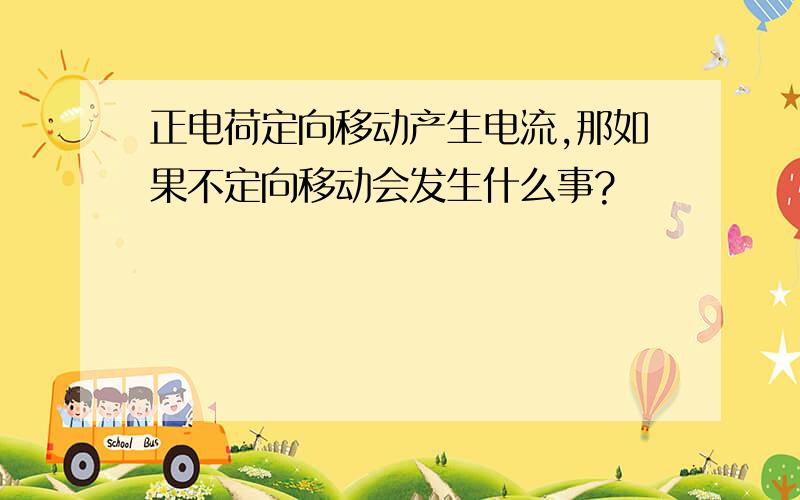 正电荷定向移动产生电流,那如果不定向移动会发生什么事?