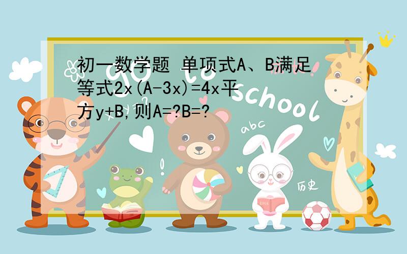 初一数学题 单项式A、B满足等式2x(A-3x)=4x平方y+B,则A=?B=?