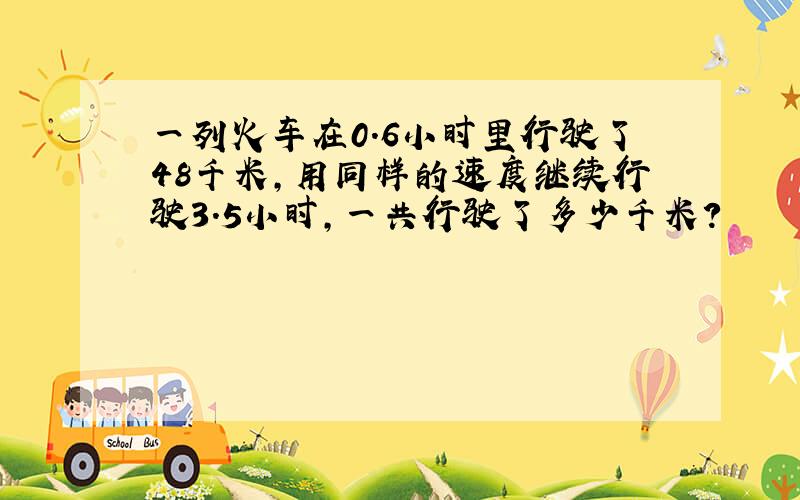 一列火车在0.6小时里行驶了48千米,用同样的速度继续行驶3.5小时,一共行驶了多少千米?