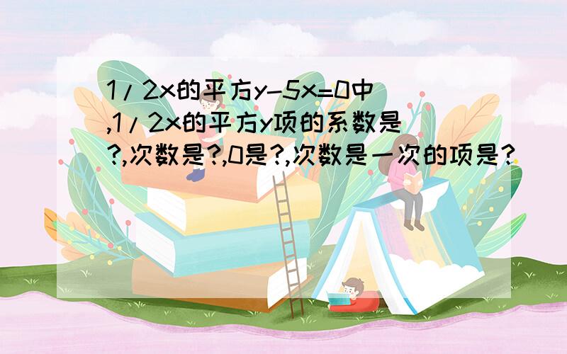 1/2x的平方y-5x=0中,1/2x的平方y项的系数是?,次数是?,0是?,次数是一次的项是?