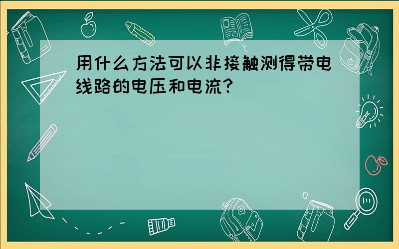 用什么方法可以非接触测得带电线路的电压和电流?