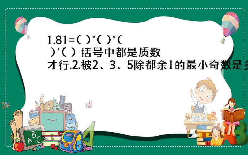 1.81=( )*( )*( )*( ) 括号中都是质数才行.2.被2、3、5除都余1的最小奇数是多少?