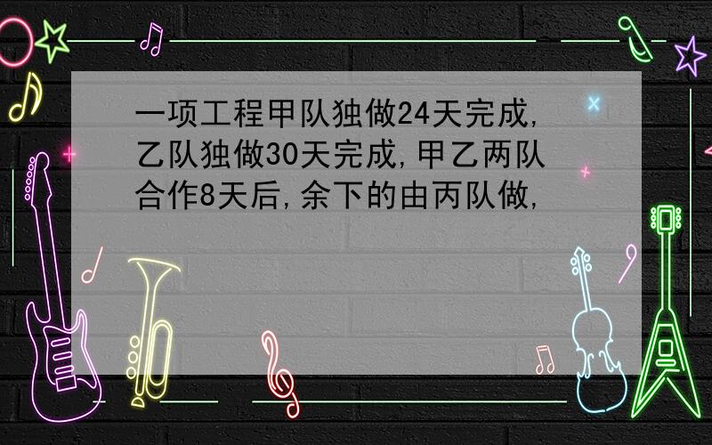 一项工程甲队独做24天完成,乙队独做30天完成,甲乙两队合作8天后,余下的由丙队做,