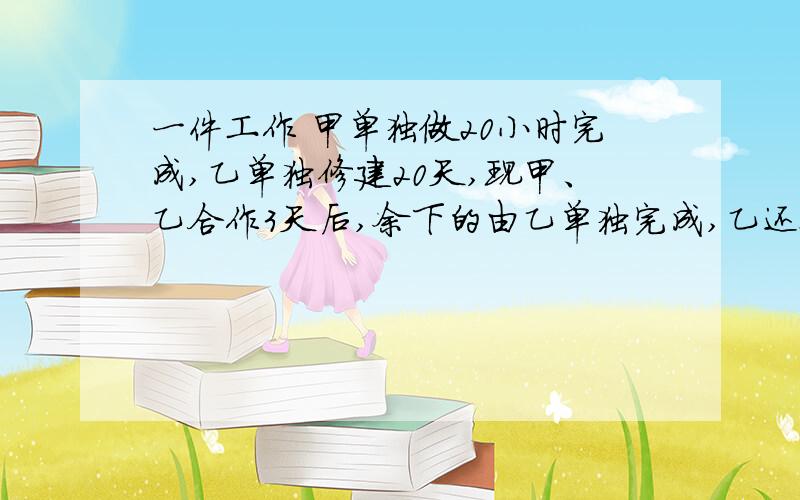 一件工作 甲单独做20小时完成,乙单独修建20天,现甲、乙合作3天后,余下的由乙单独完成,乙还要几天?（方程解）上面不够