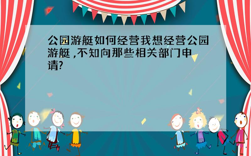 公园游艇如何经营我想经营公园游艇 ,不知向那些相关部门申请?