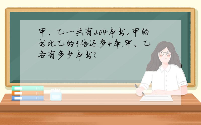 甲、乙一共有204本书,甲的书比乙的3倍还多4本.甲、乙各有多少本书?