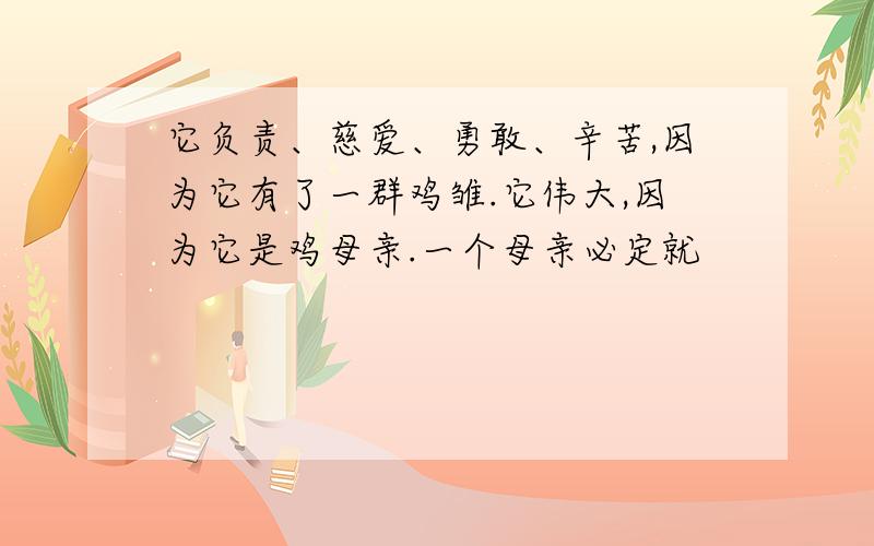 它负责、慈爱、勇敢、辛苦,因为它有了一群鸡雏.它伟大,因为它是鸡母亲.一个母亲必定就