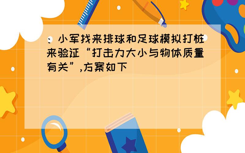 ：小军找来排球和足球模拟打桩来验证“打击力大小与物体质量有关”,方案如下