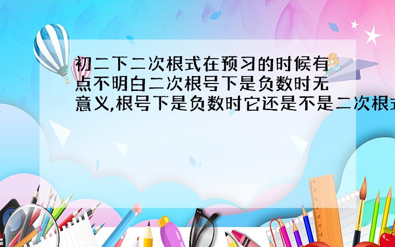 初二下二次根式在预习的时候有点不明白二次根号下是负数时无意义,根号下是负数时它还是不是二次根式?当根号下是一个含未知数的