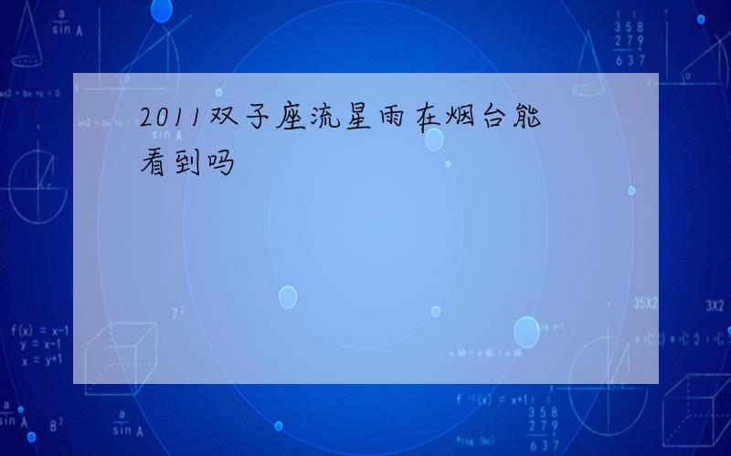 2011双子座流星雨在烟台能看到吗