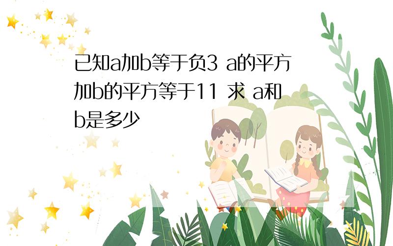 已知a加b等于负3 a的平方加b的平方等于11 求 a和b是多少