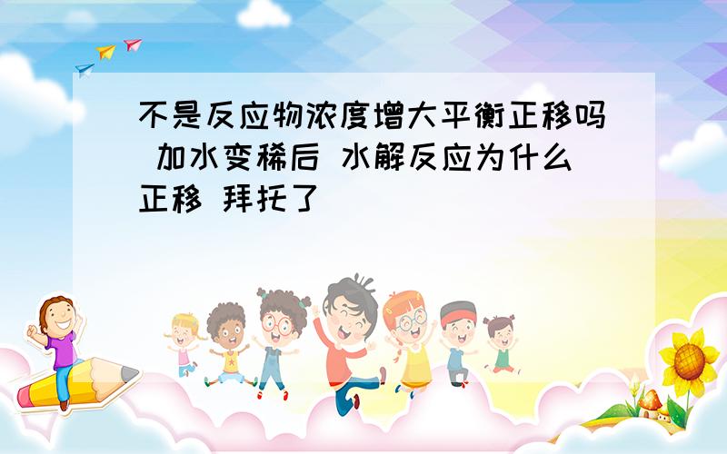 不是反应物浓度增大平衡正移吗 加水变稀后 水解反应为什么正移 拜托了