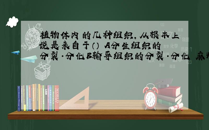 植物体内的几种组织,从根本上说是来自于（） A分生组织的分裂·分化B输导组织的分裂·分化 麻烦说一下为