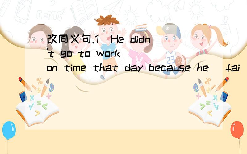 改同义句.1）He didn't go to work on time that day because he [fai