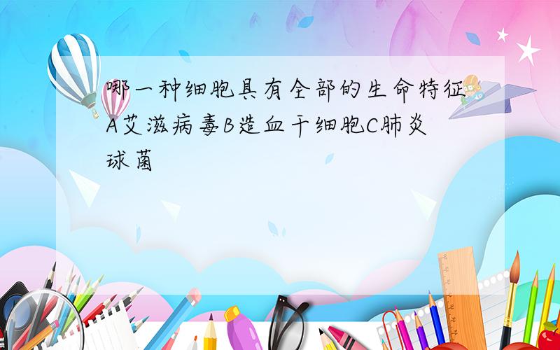 哪一种细胞具有全部的生命特征A艾滋病毒B造血干细胞C肺炎球菌