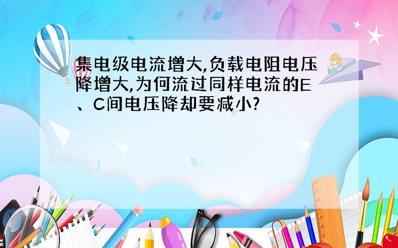 集电级电流增大,负载电阻电压降增大,为何流过同样电流的E、C间电压降却要减小?