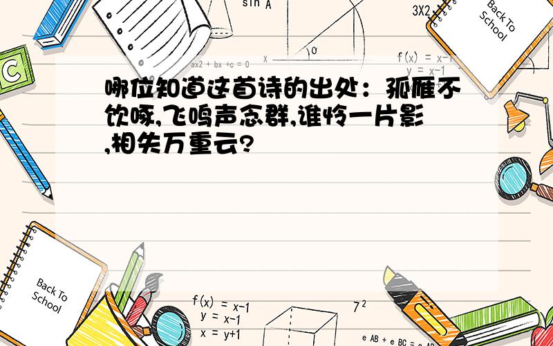 哪位知道这首诗的出处：孤雁不饮啄,飞鸣声念群,谁怜一片影,相失万重云?